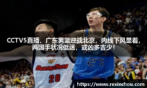 CCTV5直播，广东男篮迎战北京，内线下风显着，两国手状况低迷，或凶多吉少！